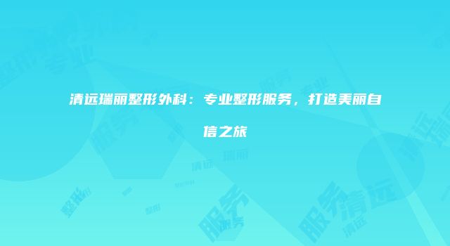清远瑞丽整形外科：专业整形服务，打造美丽自信之旅