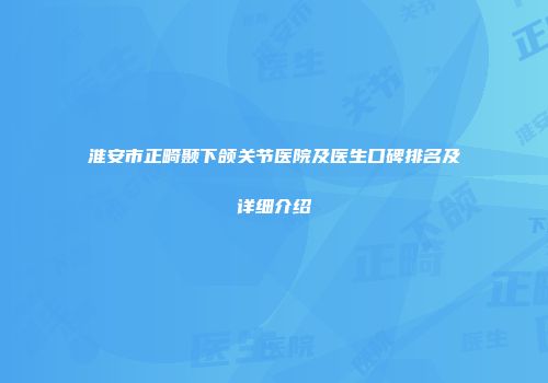 淮安市正畸颞下颌关节医院及医生口碑排名及详细介绍