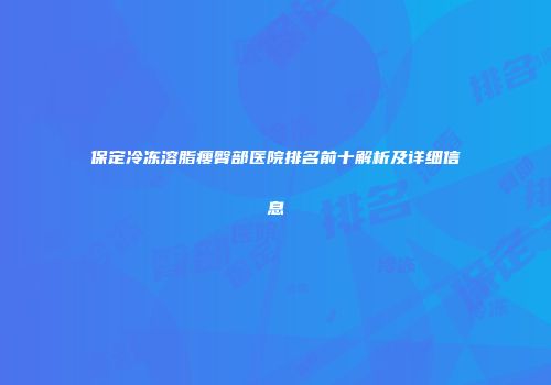 保定冷冻溶脂瘦臀部医院排名前十解析及详细信息