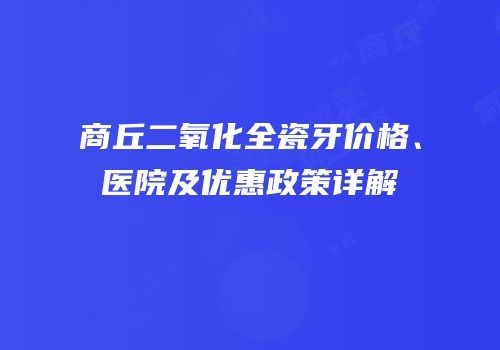 商丘二氧化全瓷牙价格、医院及优惠政策详解