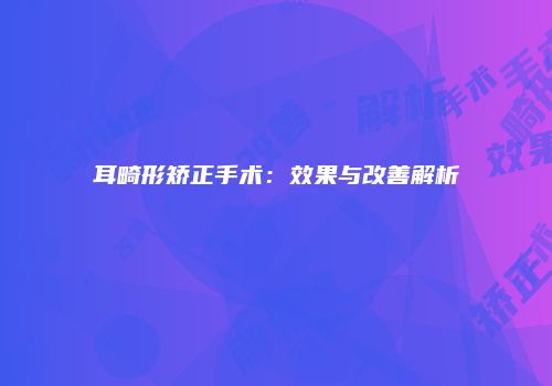 耳畸形矫正手术：效果与改善解析