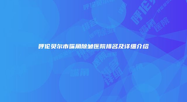 呼伦贝尔市嘴角除皱医院排名及详细介绍