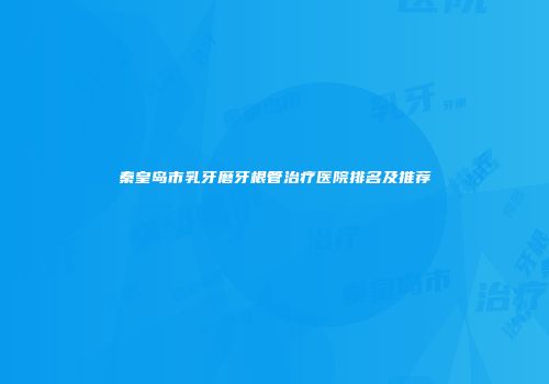 秦皇岛市乳牙磨牙根管治疗医院排名及推荐