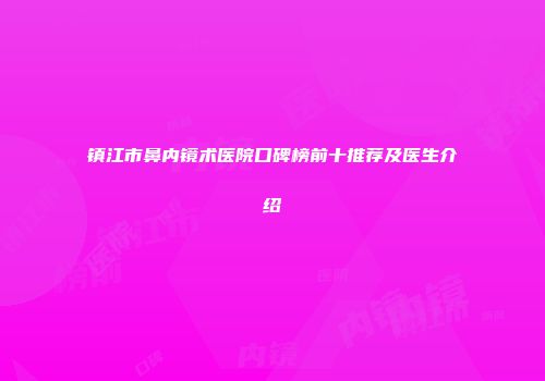 镇江市鼻内镜术医院口碑榜前十推荐及医生介绍