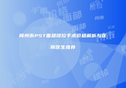 梅州市PST面部提拉手术价格解析与医院医生推荐