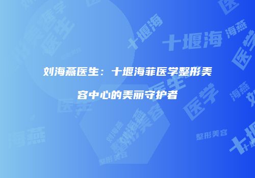 刘海燕医生：十堰海菲医学整形美容中心的美丽守护者