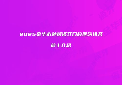 2025金华市种烤瓷牙口腔医院排名前十介绍