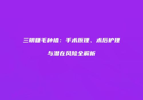 三明睫毛种植：手术原理、术后护理与潜在风险全解析