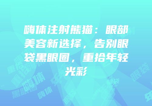 嗨体注射熊猫：眼部美容新选择，告别眼袋黑眼圈，重拾年轻光彩