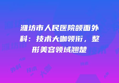 潍坊市人民医院颌面外科：技术大咖领衔，整形美容领域翘楚