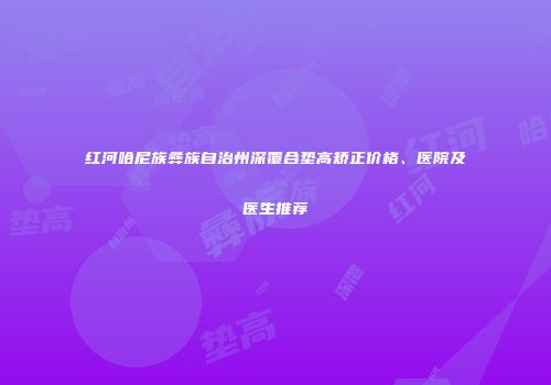 红河哈尼族彝族自治州深覆合垫高矫正价格、医院及医生推荐