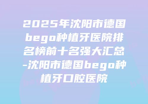 2025年沈阳市德国bego种植牙医院排名榜前十名强大汇总-沈阳市德国bego种植牙口腔医院