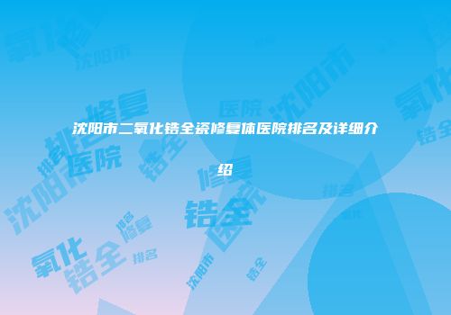 沈阳市二氧化锆全瓷修复体医院排名及详细介绍