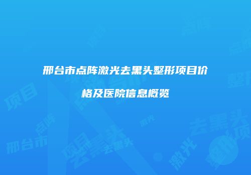 邢台市点阵激光去黑头整形项目价格及医院信息概览