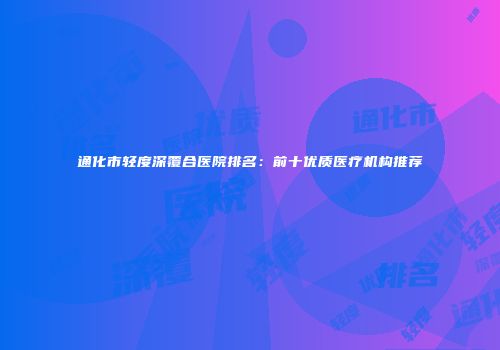 通化市轻度深覆合医院排名：前十优质医疗机构推荐