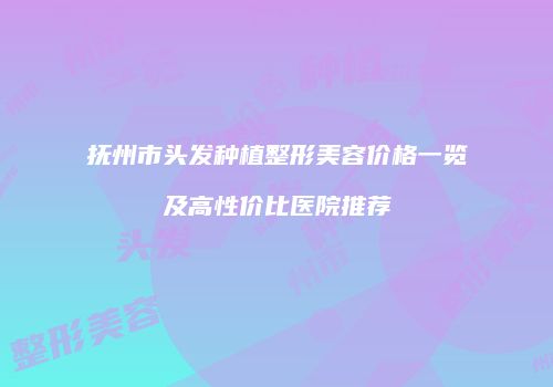 抚州市头发种植整形美容价格一览及高性价比医院推荐