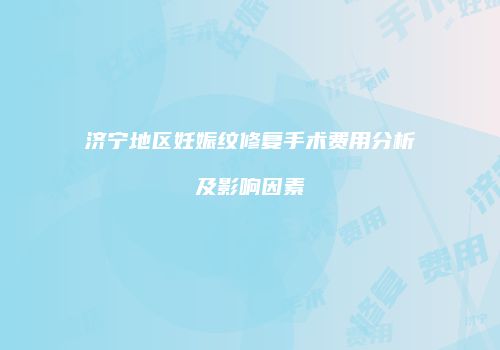济宁地区妊娠纹修复手术费用分析及影响因素