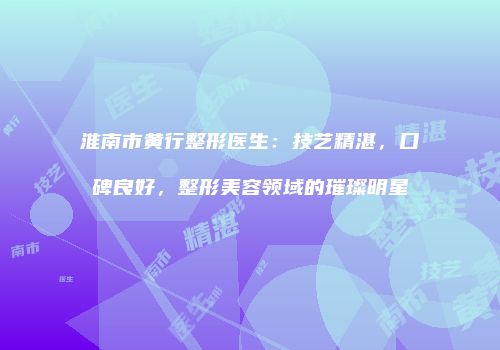 淮南市黄行整形医生：技艺精湛，口碑良好，整形美容领域的璀璨明星