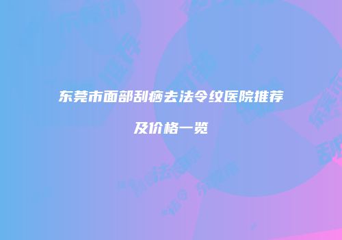 东莞市面部刮痧去法令纹医院推荐及价格一览
