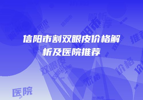 信阳市割双眼皮价格解析及医院推荐