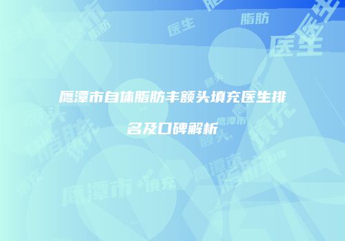 鹰潭市自体脂肪丰额头填充医生排名及口碑解析