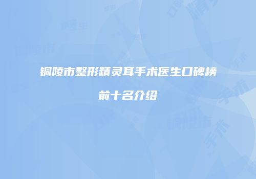 铜陵市整形精灵耳手术医生口碑榜前十名介绍