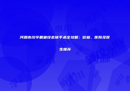 河源市川字眉皱纹去除手术全攻略：价格、医院及医生推荐
