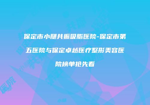 保定市小腿共振吸脂医院-保定市第五医院与保定卓越医疗整形美容医院榜单抢先看