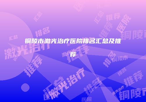 铜陵市激光治疗医院排名汇总及推荐