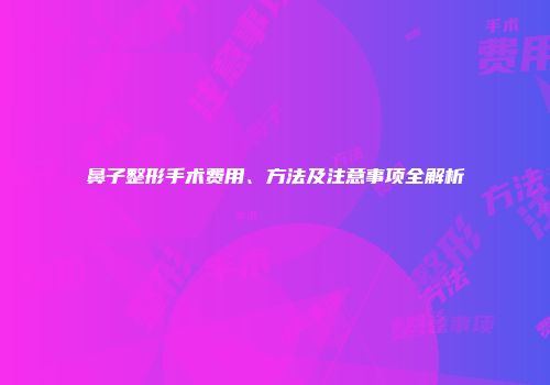 鼻子整形手术费用、方法及注意事项全解析