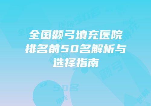 全国颧弓填充医院排名前50名解析与选择指南