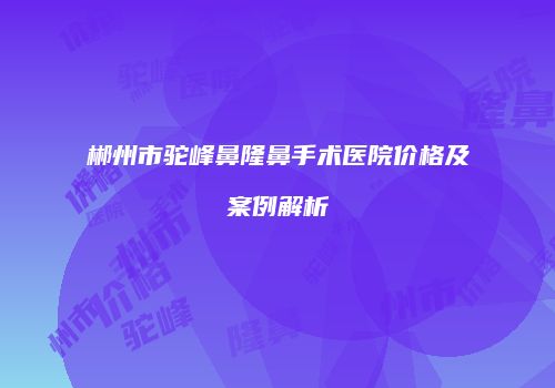郴州市驼峰鼻隆鼻手术医院价格及案例解析