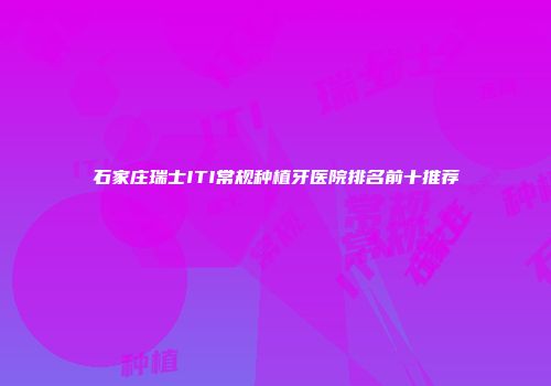 石家庄瑞士ITI常规种植牙医院排名前十推荐