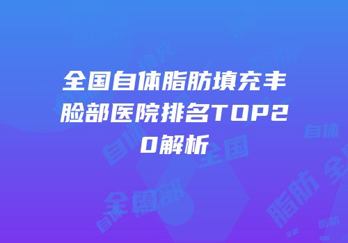 全国自体脂肪填充丰脸部医院排名TOP20解析