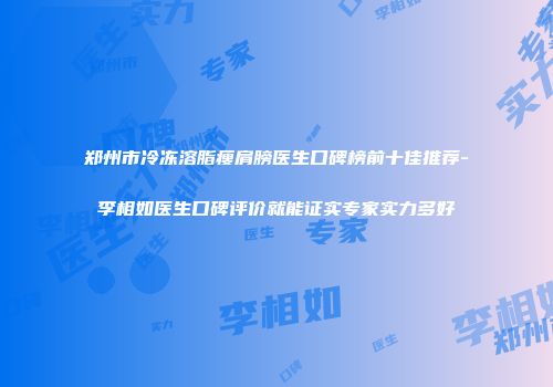 郑州市冷冻溶脂瘦肩膀医生口碑榜前十佳推荐-李相如医生口碑评价就能证实专家实力多好