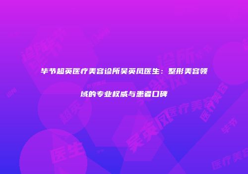 毕节超英医疗美容诊所吴英凤医生：整形美容领域的专业权威与患者口碑