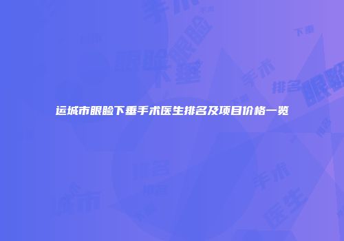 运城市眼睑下垂手术医生排名及项目价格一览