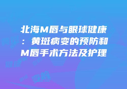 北海M唇与眼球健康：黄斑病变的预防和M唇手术方法及护理