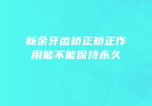 新余牙齿矫正矫正作用能不能保持永久