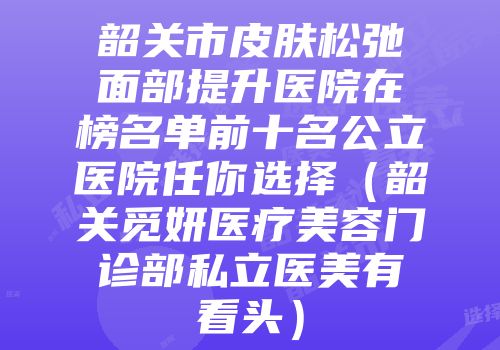韶关市皮肤松弛面部提升医院在榜名单前十名公立医院任你选择（韶关觅妍医疗美容门诊部私立医美有看头）
