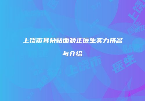 上饶市耳朵贴面矫正医生实力排名与介绍