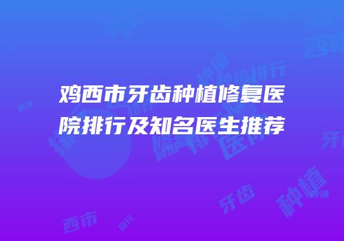 鸡西市牙齿种植修复医院排行及知名医生推荐