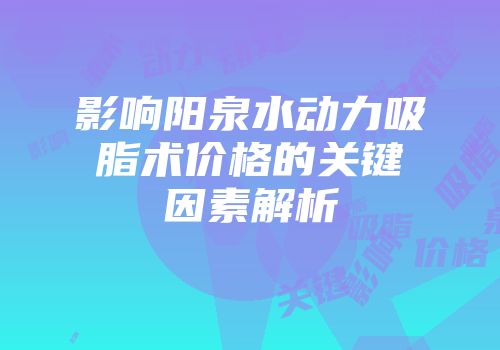 影响阳泉水动力吸脂术价格的关键因素解析