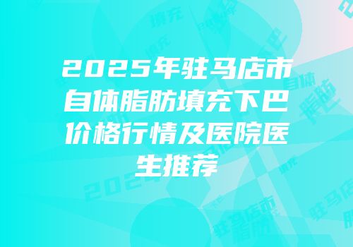 2025年驻马店市自体脂肪填充下巴价格行情及医院医生推荐