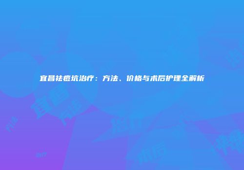 宜昌祛痘坑治疗：方法、价格与术后护理全解析