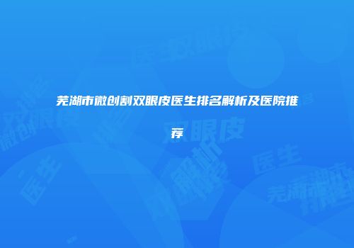 芜湖市微创割双眼皮医生排名解析及医院推荐