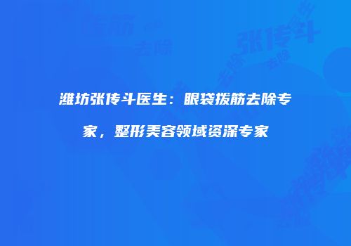 潍坊张传斗医生：眼袋拨筋去除专家，整形美容领域资深专家