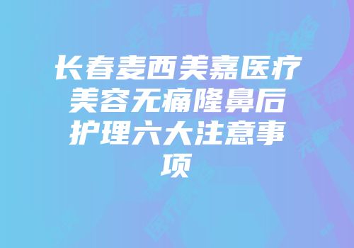 长春麦西美嘉医疗美容无痛隆鼻后护理六大注意事项