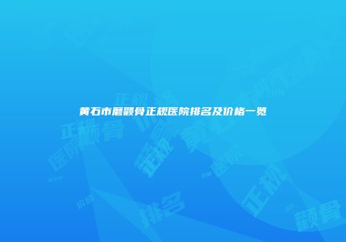 黄石市磨颧骨正规医院排名及价格一览