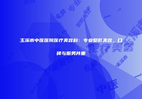 玉溪市中医医院医疗美容科：专业整形美容，口碑与服务并重